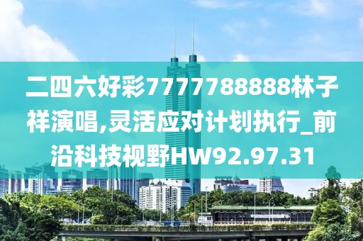 二四六好彩7777788888林子祥演唱,灵活应对计划执行_前沿科技视野HW92.97.31