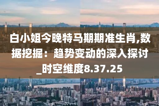 白小姐今晚特马期期准生肖,数据挖掘：趋势变动的深入探讨_时空维度8.37.25