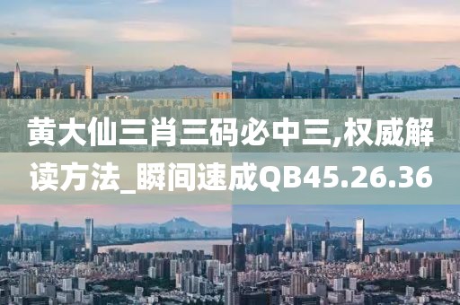 黄大仙三肖三码必中三,权威解读方法_瞬间速成QB45.26.36