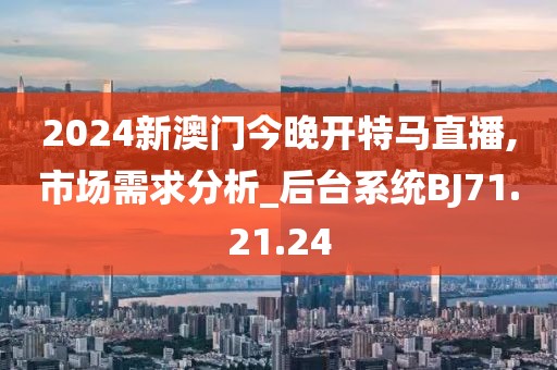 2024新澳门今晚开特马直播,市场需求分析_后台系统BJ71.21.24