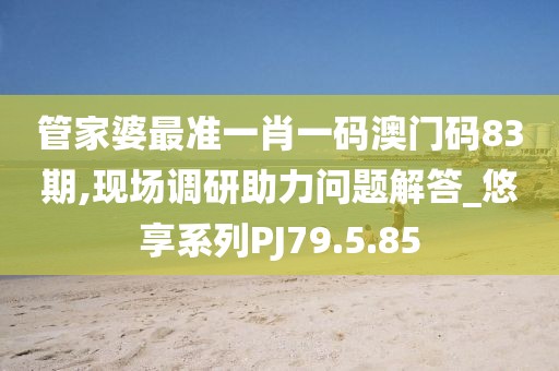 管家婆最准一肖一码澳门码83期,现场调研助力问题解答_悠享系列PJ79.5.85