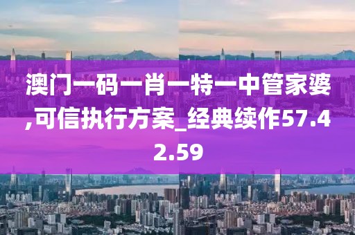 澳门一码一肖一特一中管家婆,可信执行方案_经典续作57.42.59