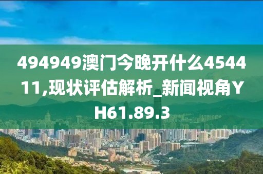494949澳门今晚开什么454411,现状评估解析_新闻视角YH61.89.3