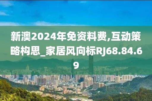 新澳2024年免资料费,互动策略构思_家居风向标RJ68.84.69
