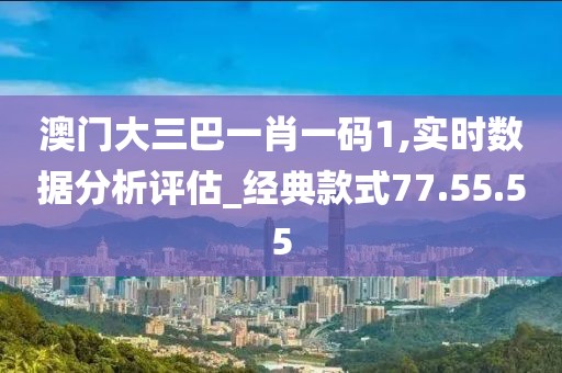 澳门大三巴一肖一码1,实时数据分析评估_经典款式77.55.55