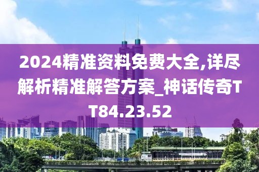 2024精准资料免费大全,详尽解析精准解答方案_神话传奇TT84.23.52