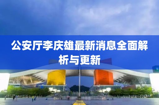 公安厅李庆雄最新消息全面解析与更新
