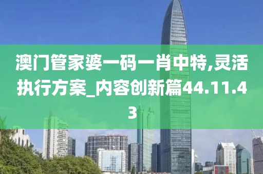 澳门管家婆一码一肖中特,灵活执行方案_内容创新篇44.11.43
