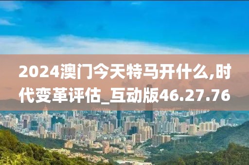 2024澳门今天特马开什么,时代变革评估_互动版46.27.76