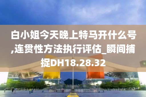白小姐今天晚上特马开什么号,连贯性方法执行评估_瞬间捕捉DH18.28.32