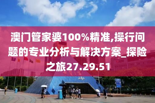 澳门管家婆100%精准,操行问题的专业分析与解决方案_探险之旅27.29.51