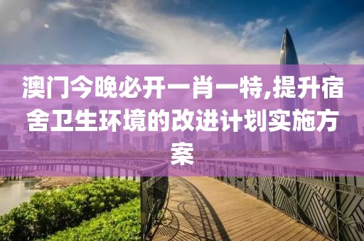 澳门今晚必开一肖一特,提升宿舍卫生环境的改进计划实施方案