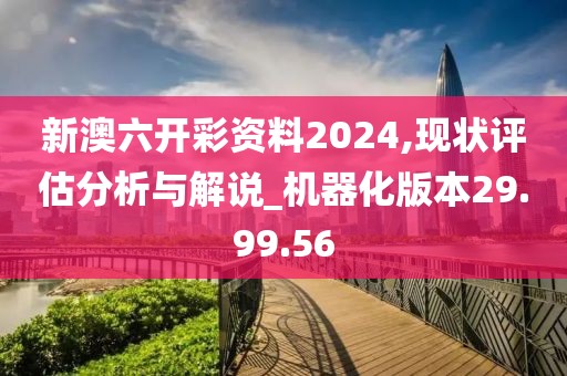 新澳六开彩资料2024,现状评估分析与解说_机器化版本29.99.56