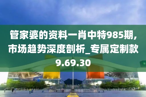 管家婆的资料一肖中特985期,市场趋势深度剖析_专属定制款9.69.30