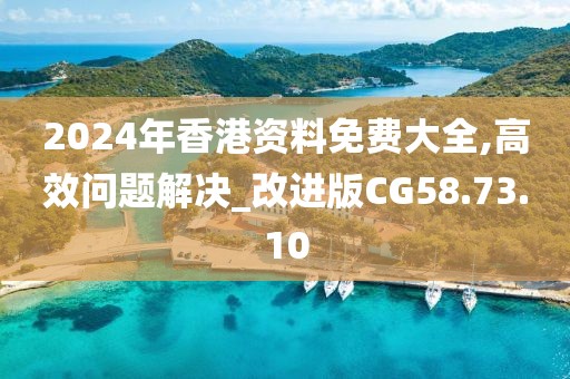 2024年香港资料免费大全,高效问题解决_改进版CG58.73.10