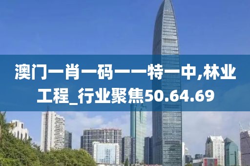 澳门一肖一码一一特一中,林业工程_行业聚焦50.64.69