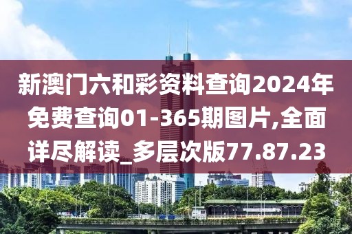 新澳门六和彩资料查询2024年免费查询01-365期图片,全面详尽解读_多层次版77.87.23