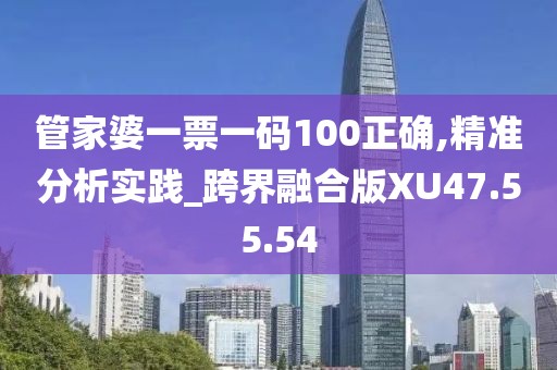 管家婆一票一码100正确,精准分析实践_跨界融合版XU47.55.54