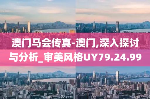 澳门马会传真-澳门,深入探讨与分析_审美风格UY79.24.99