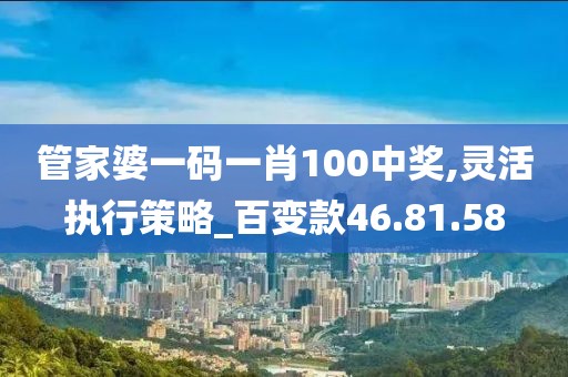 管家婆一码一肖100中奖,灵活执行策略_百变款46.81.58