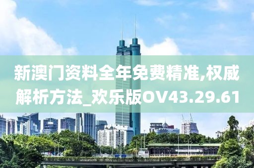 新澳门资料全年免费精准,权威解析方法_欢乐版OV43.29.61