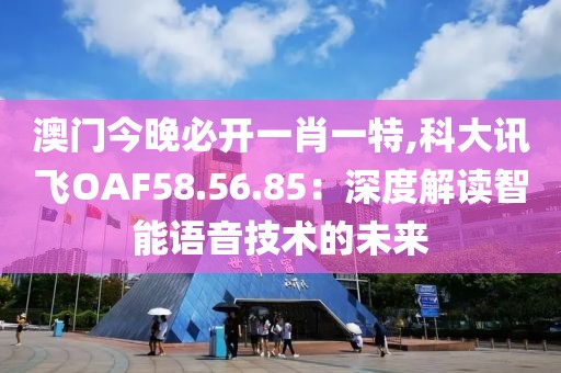 澳门今晚必开一肖一特,科大讯飞OAF58.56.85：深度解读智能语音技术的未来