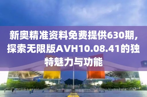 新奥精准资料免费提供630期,探索无限版AVH10.08.41的独特魅力与功能