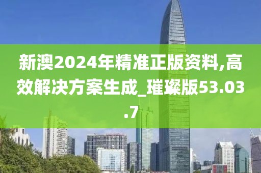 新澳2024年精准正版资料,高效解决方案生成_璀璨版53.03.7