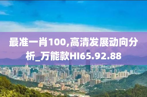最准一肖100,高清发展动向分析_万能款HI65.92.88