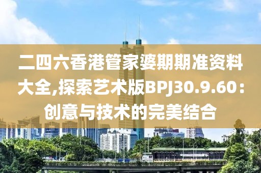 二四六香港管家婆期期准资料大全,探索艺术版BPJ30.9.60：创意与技术的完美结合