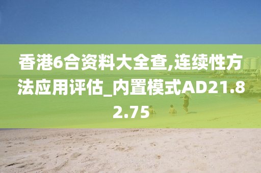 香港6合资料大全查,连续性方法应用评估_内置模式AD21.82.75