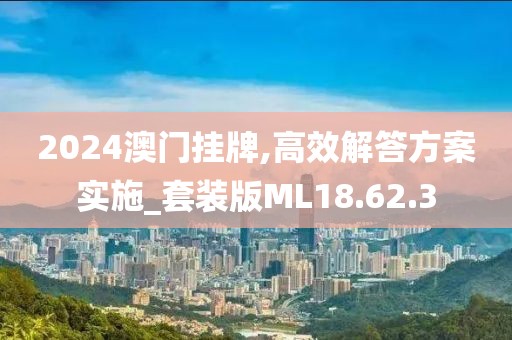 2024澳门挂牌,高效解答方案实施_套装版ML18.62.3
