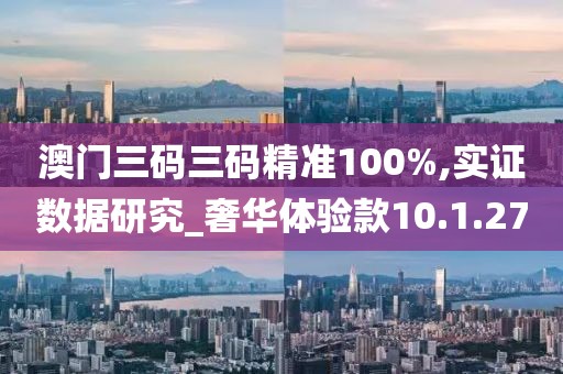 澳门三码三码精准100%,实证数据研究_奢华体验款10.1.27