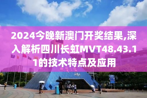 2024今晚新澳门开奖结果,深入解析四川长虹MVT48.43.11的技术特点及应用