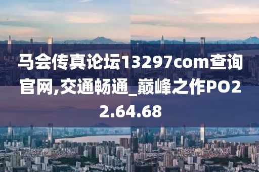 马会传真论坛13297соm查询官网,交通畅通_巅峰之作PO22.64.68