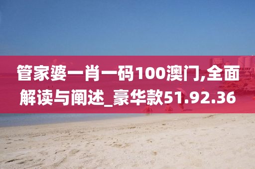 管家婆一肖一码100澳门,全面解读与阐述_豪华款51.92.36
