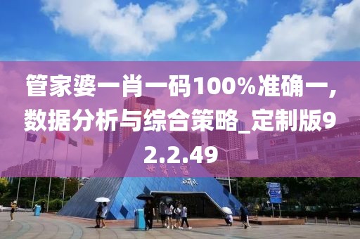 管家婆一肖一码100%准确一,数据分析与综合策略_定制版92.2.49