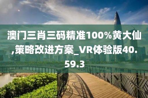 澳门三肖三码精准100%黄大仙,策略改进方案_VR体验版40.59.3