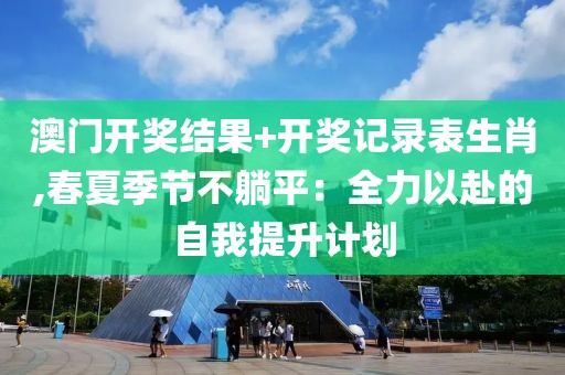 澳门开奖结果+开奖记录表生肖,春夏季节不躺平：全力以赴的自我提升计划