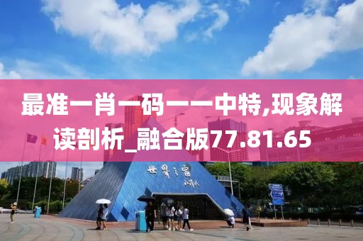 最准一肖一码一一中特,现象解读剖析_融合版77.81.65