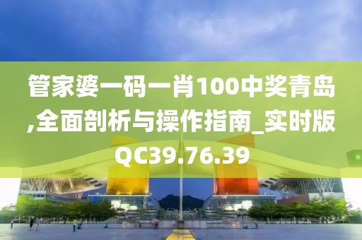管家婆一码一肖100中奖青岛,全面剖析与操作指南_实时版QC39.76.39