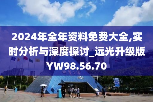 2024年全年资料免费大全,实时分析与深度探讨_远光升级版YW98.56.70