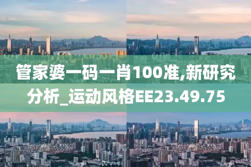 管家婆一码一肖100准,新研究分析_运动风格EE23.49.75