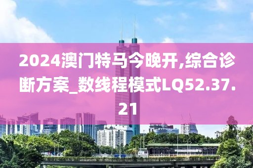 2024澳门特马今晚开,综合诊断方案_数线程模式LQ52.37.21