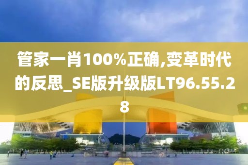 管家一肖100%正确,变革时代的反思_SE版升级版LT96.55.28