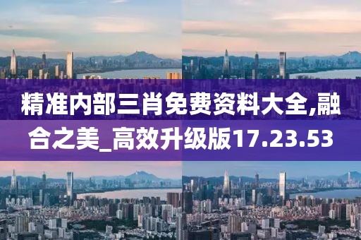 精准内部三肖免费资料大全,融合之美_高效升级版17.23.53