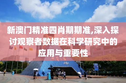 新澳门精准四肖期期准,深入探讨观察者数据在科学研究中的应用与重要性