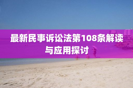最新民事诉讼法第108条解读与应用探讨