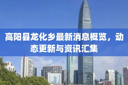 高阳县龙化乡最新消息概览，动态更新与资讯汇集