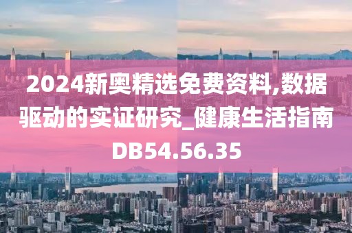 2024新奥精选免费资料,数据驱动的实证研究_健康生活指南DB54.56.35